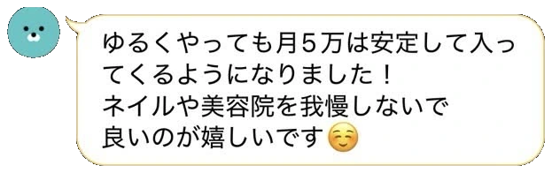 LINEトーク：「ゆるくやっても月5万は安定して入ってくるようになりました！ネイルや美容院を我慢しないで良いのが嬉しいです」